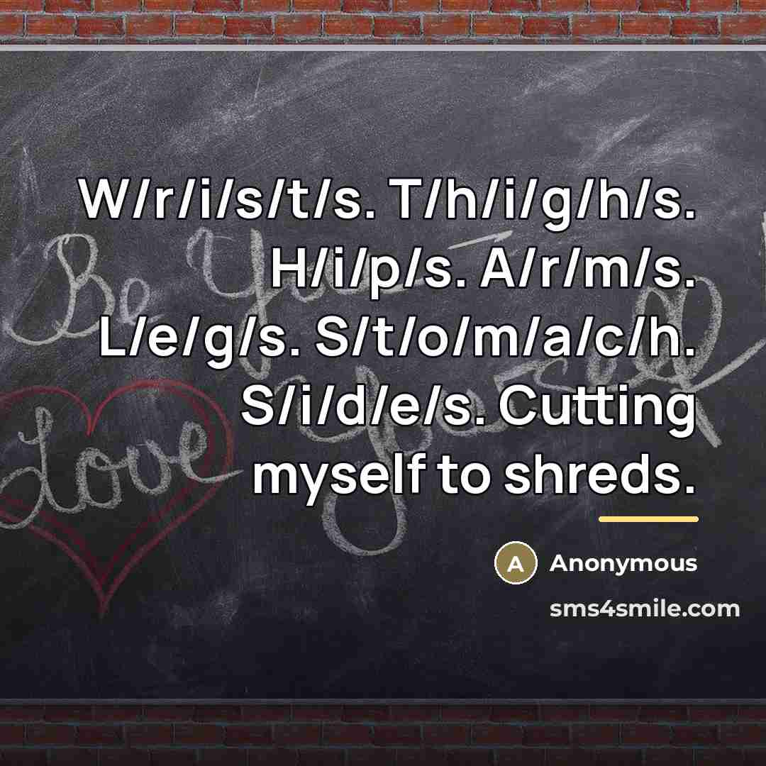 “W/r/i/s/t/s. T/h/i/g/h/s. H/i/p/s. A/r/m/s. L/e/g/s. S/t/o/m/a/c/h. S/i/d/e/s. Cutting myself to…” quote by Anonymous
