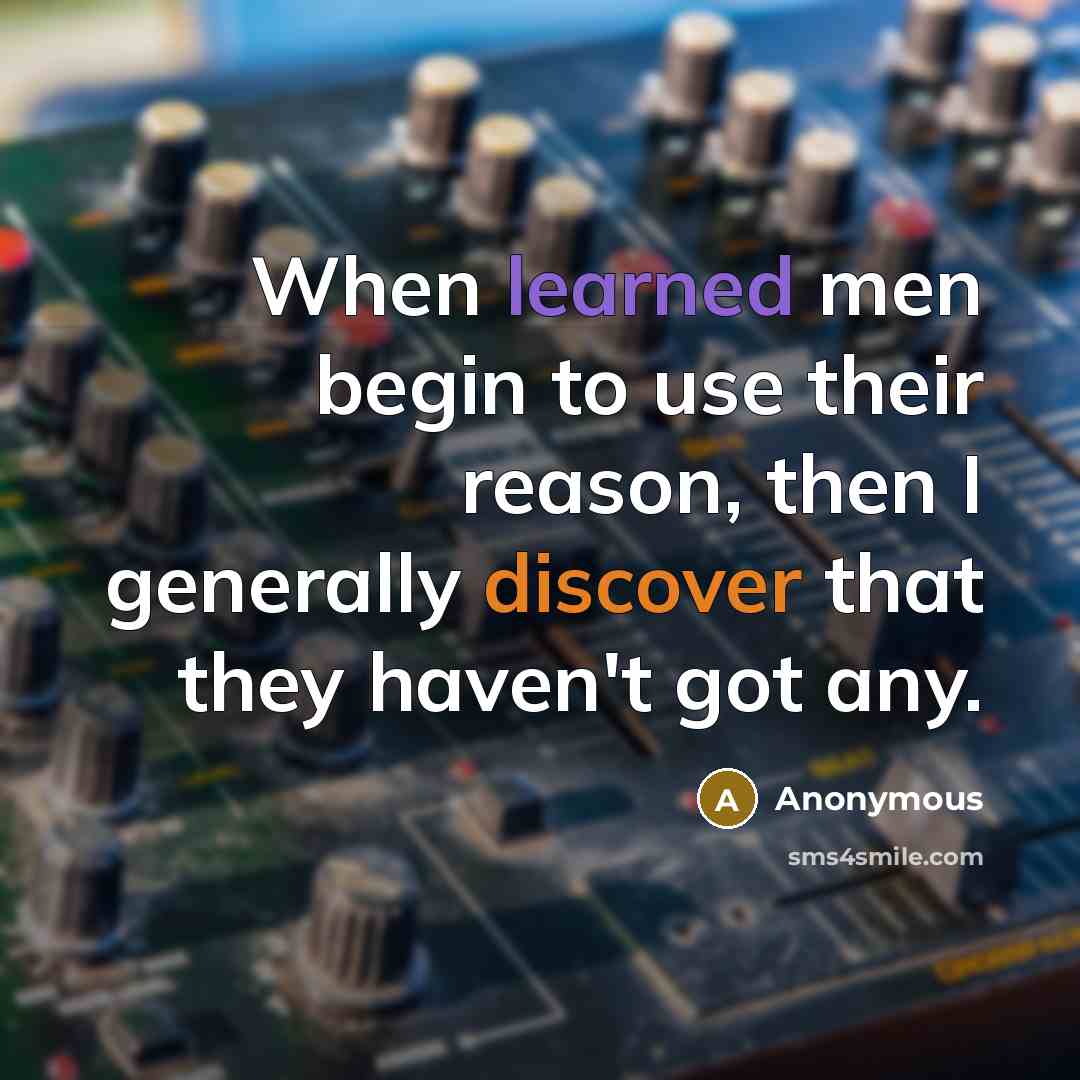 “When learned men begin to use their reason, then I generally discover that they haven't got any.” quote by Anonymous