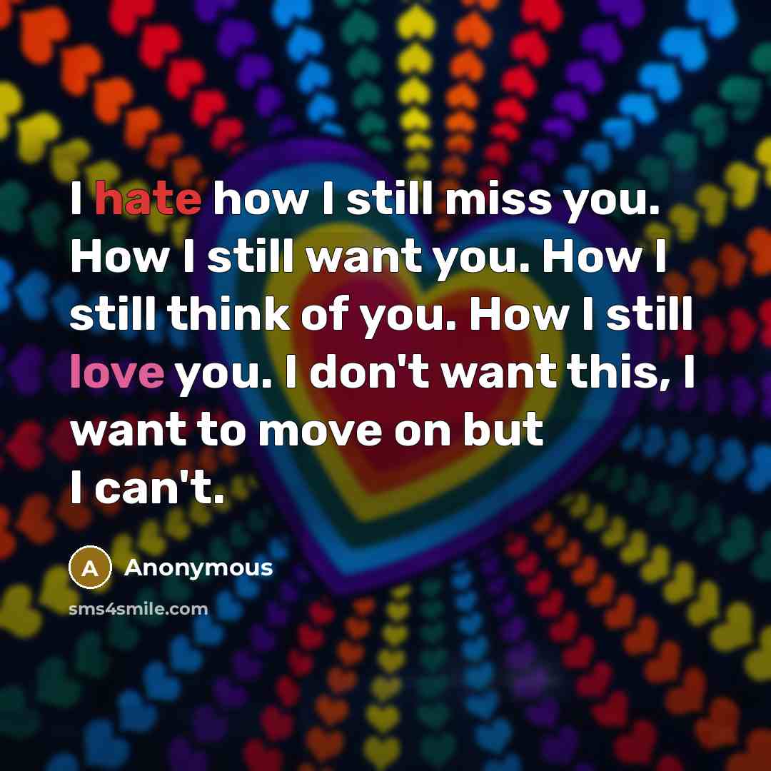“I hate how I still miss you. How I still want you. How I still think of you. How I still love you. I don't want this, I want to move on but I can't.” quote by Anonymous