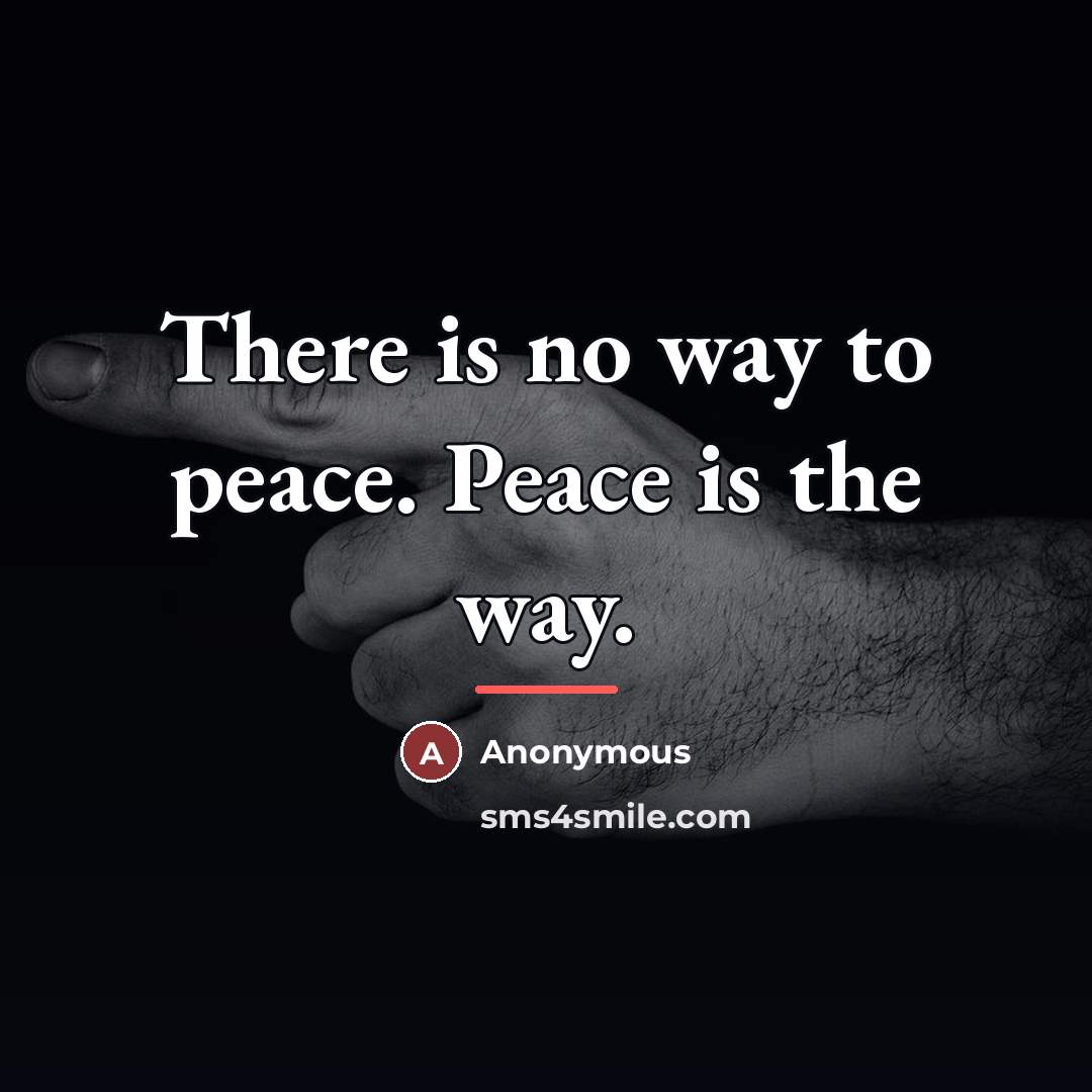 “There is no way to peace. Peace is the way.…” quote by Anonymous