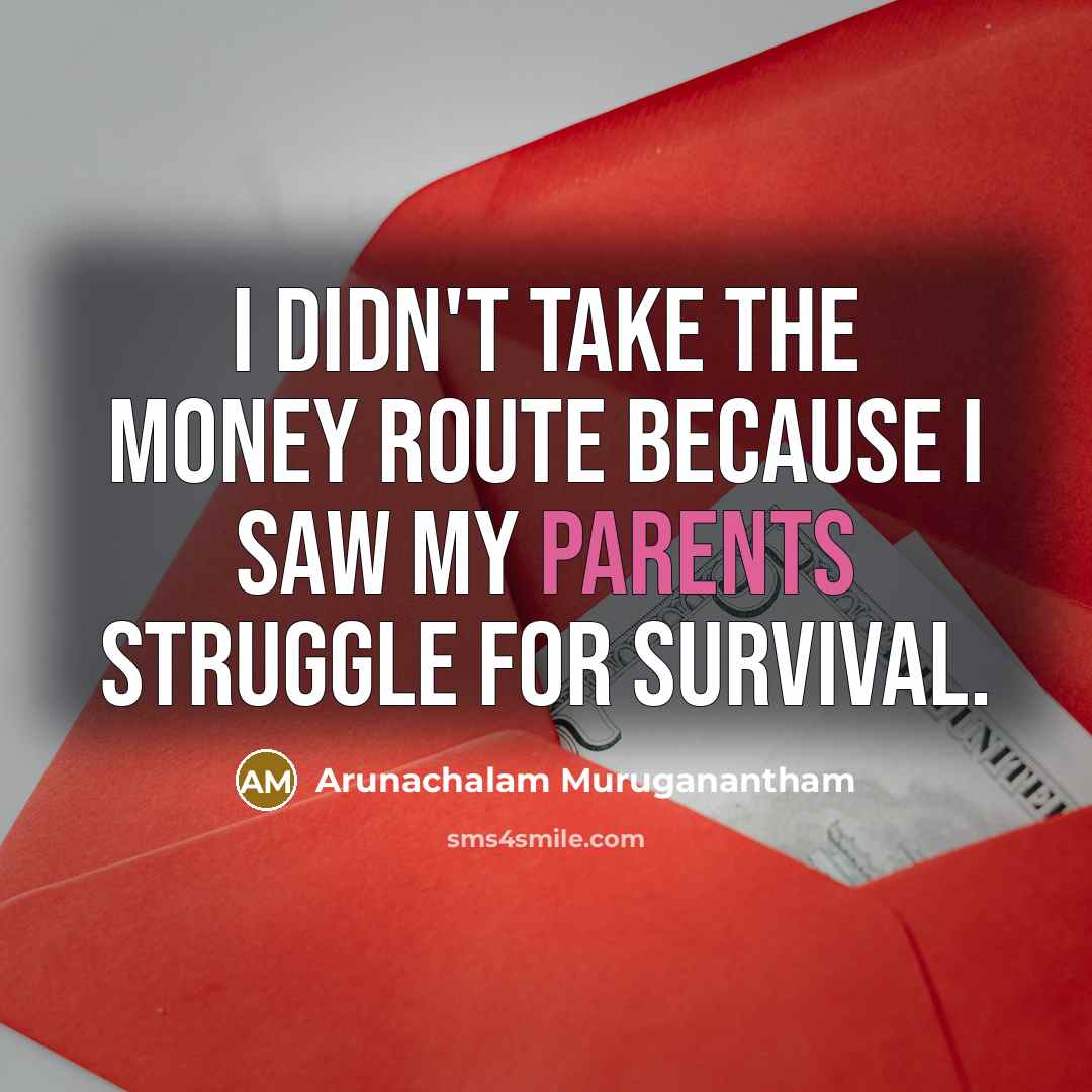 “I didn't take the money route because I saw my…” quote by Arunachalam Muruganantham
