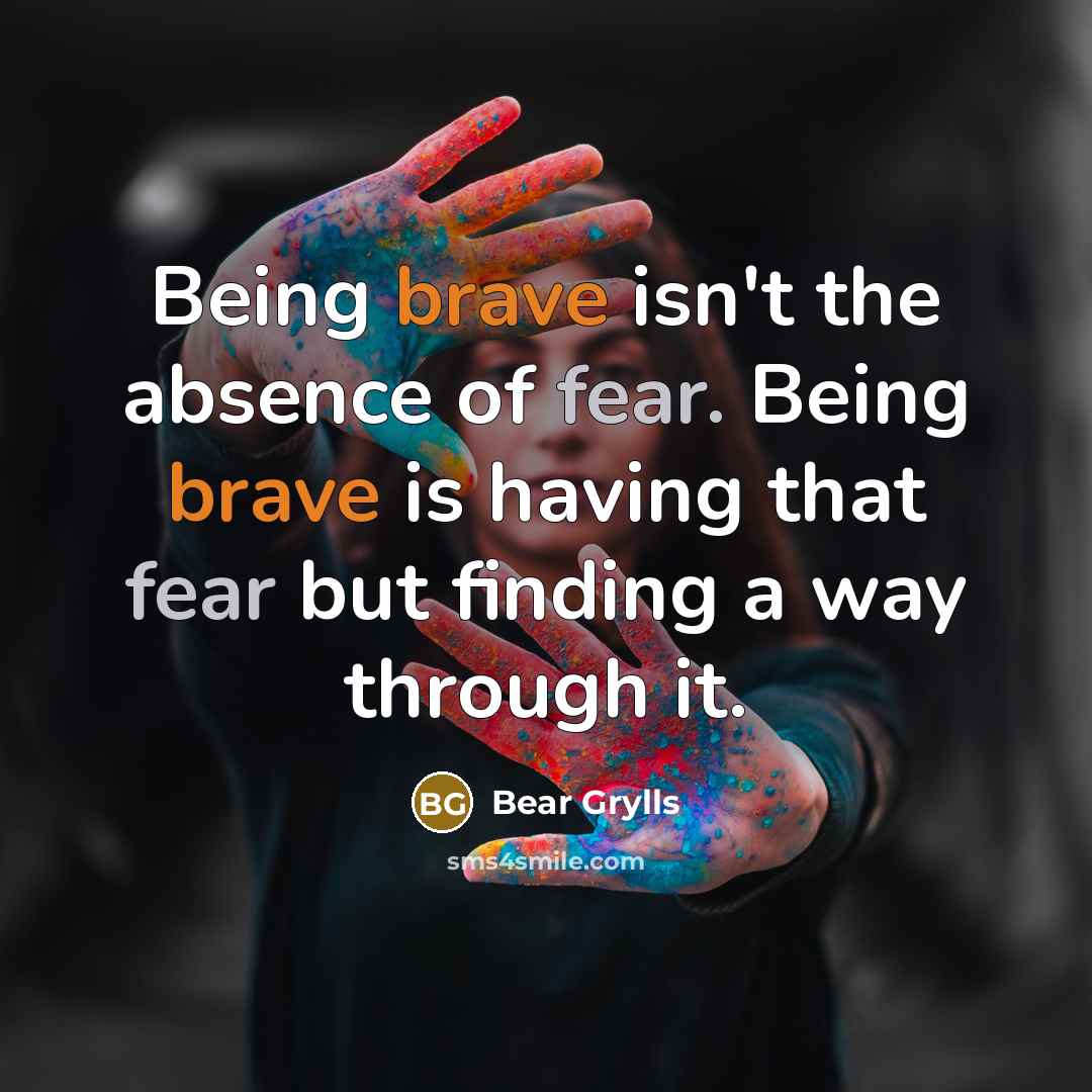 “Being brave isn't the absence of fear. Being brave is…” quote by Bear Grylls