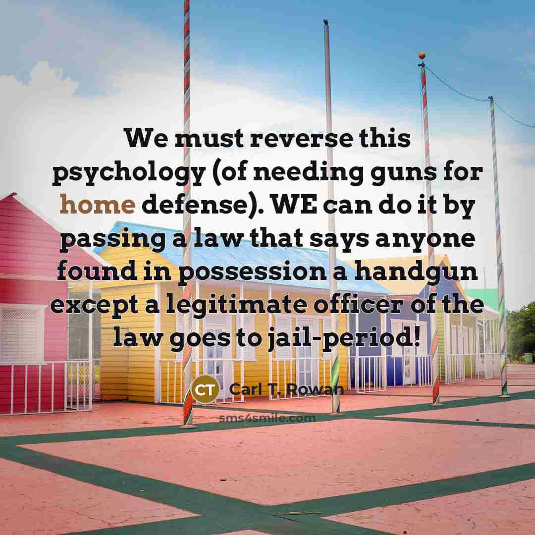 “We must reverse this psychology (of needing guns for home…” quote by Carl T. Rowan