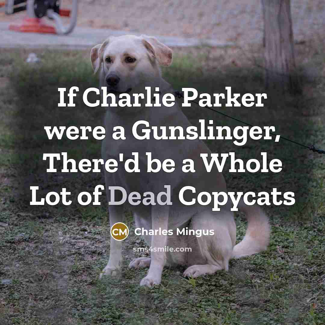 “If Charlie Parker were a Gunslinger, There'd be a Whole Lot of Dead Copycats” quote by Charles Mingus