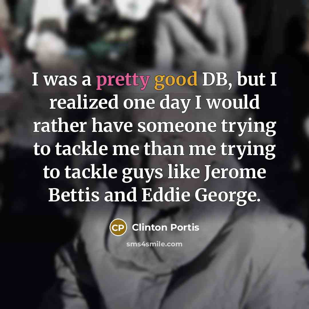 “I was a pretty good DB, but I realized one day I would rather have someone trying to tackle me than me trying to tackle guys like Jerome Bettis and Eddie George.” quote by Clinton Portis