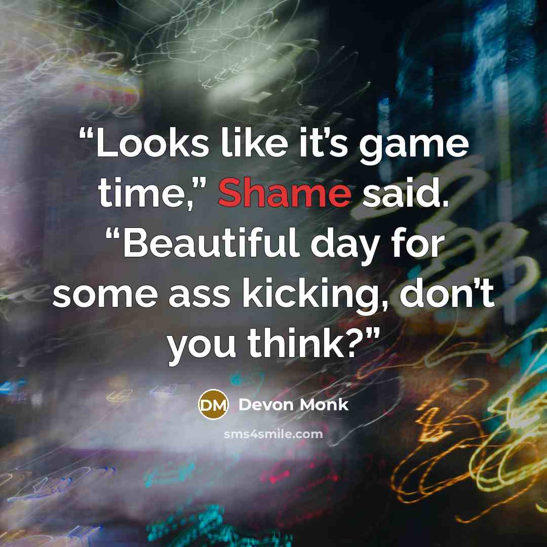 “Looks like it’s game time,” Shame said. “Beautiful day for some ass kicking, don’t you think?” quote by Devon Monk