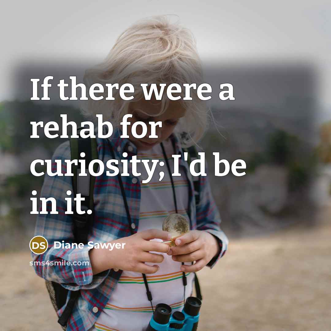 “If there were a rehab for curiosity; I'd be in…” quote by Diane Sawyer