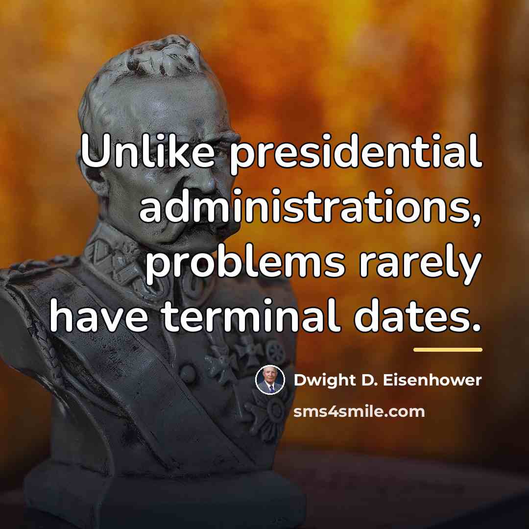 “Unlike presidential administrations, problems rarely have terminal dates.…” quote by Dwight D. Eisenhower