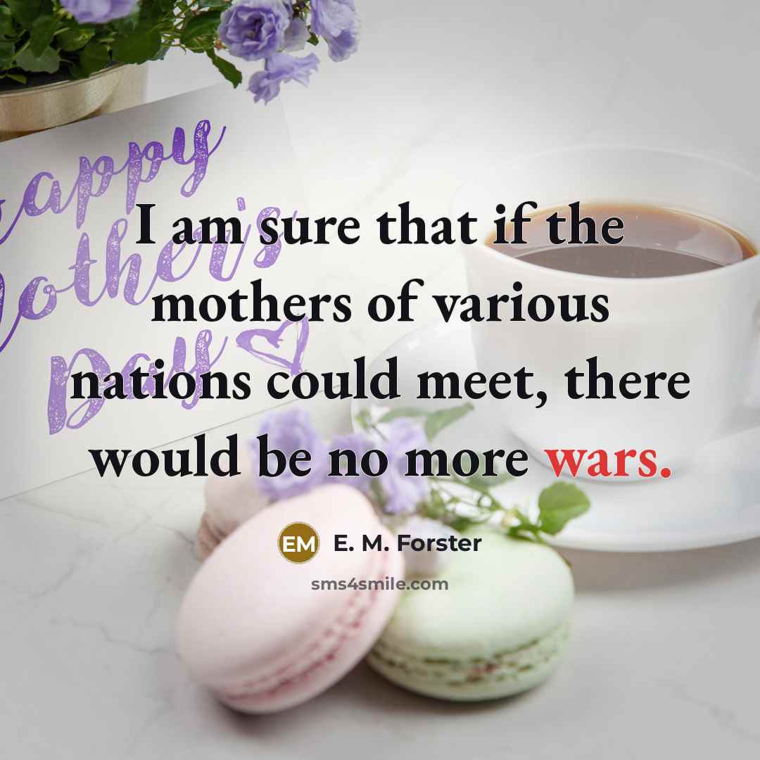 “I am sure that if the mothers of various nations could meet, there would be no more wars.” quote by E. M. Forster