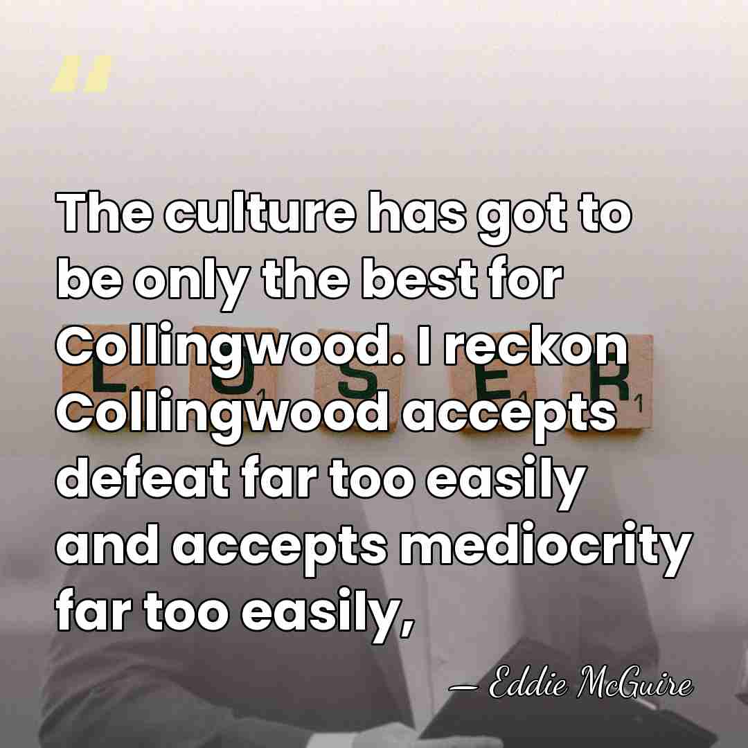 The culture has got to be only the best for Collingwood. I&hellip; - Eddie McGuire