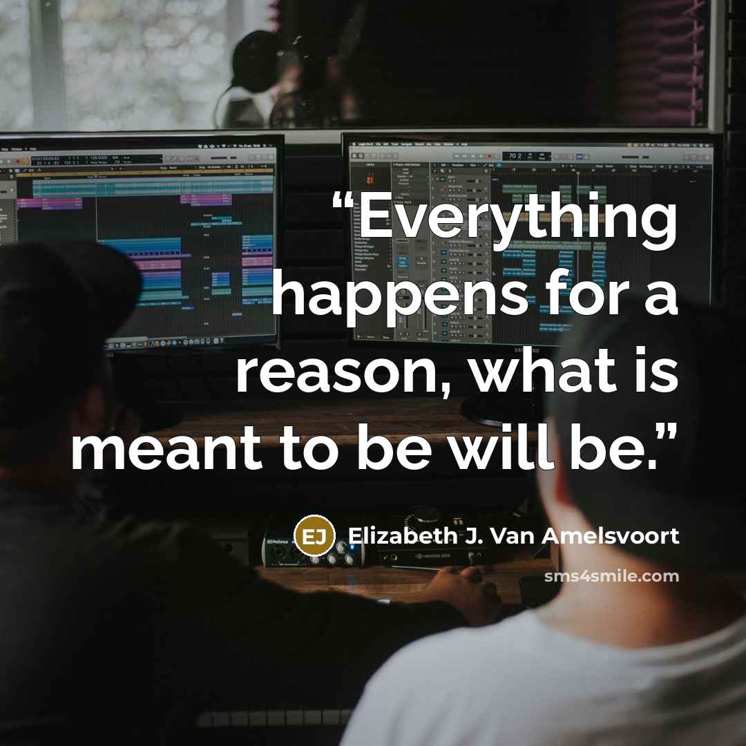 “Everything happens for a reason, what is meant to be will be.” quote by Elizabeth J. Van Amelsvoort