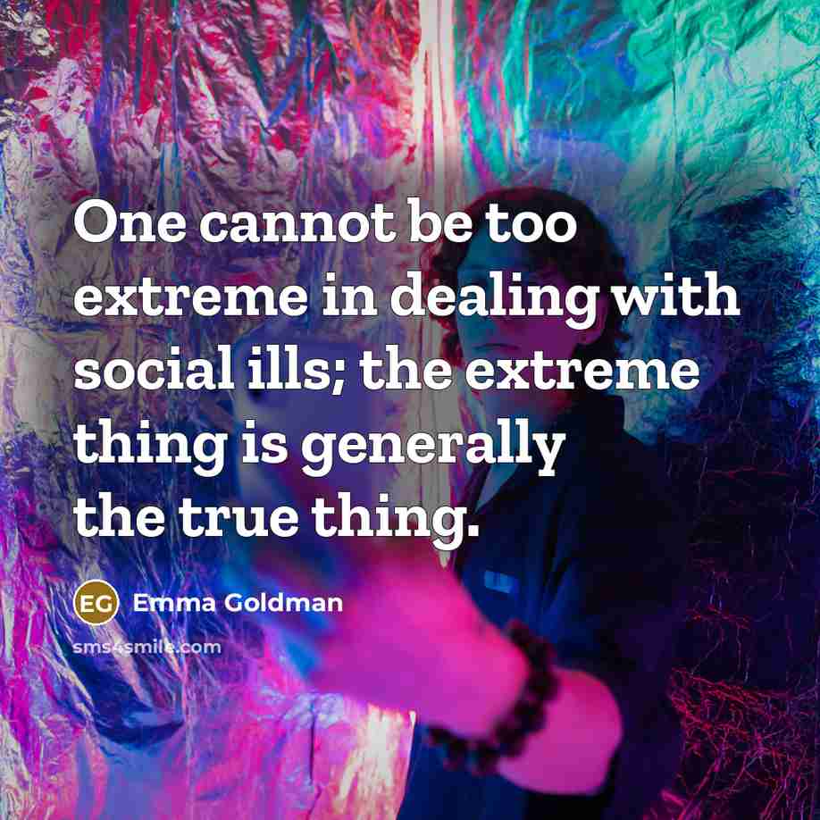 “One cannot be too extreme in dealing with social ills; the extreme thing is generally the true thing.” quote by Emma Goldman