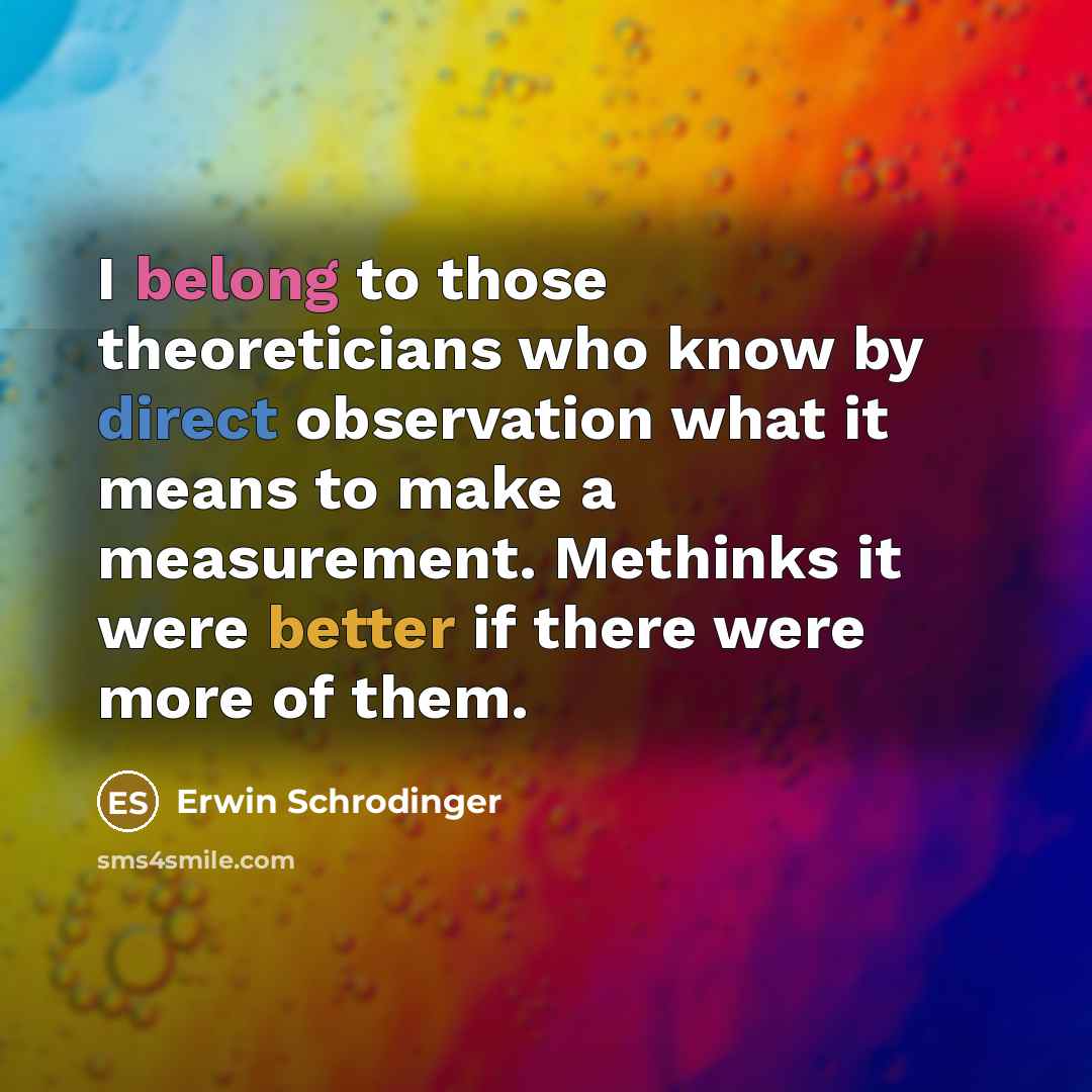 “I belong to those theoreticians who know by direct observation what it means to make a measurement. Methinks it were better if there were more of them.” quote by Erwin Schrodinger