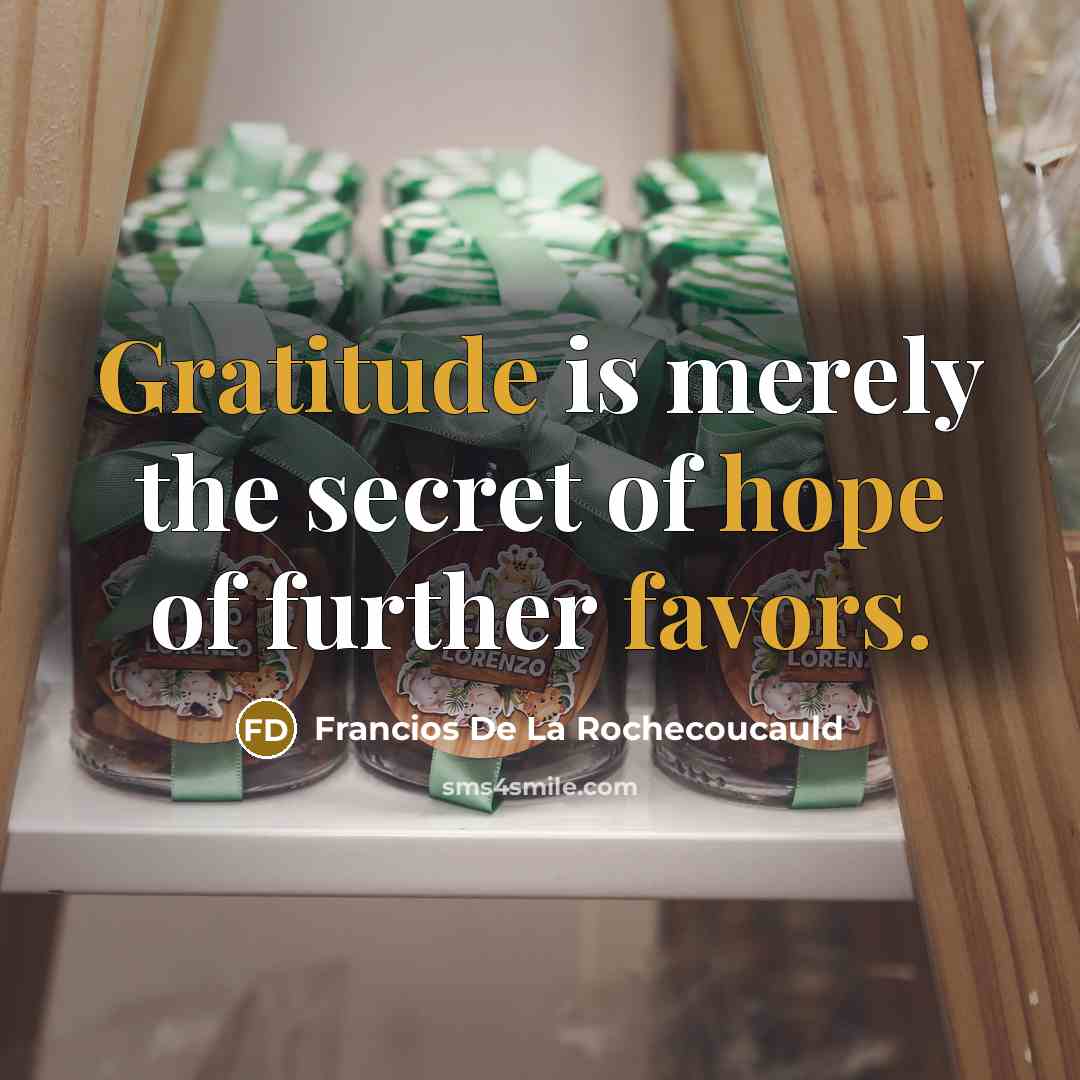 “Gratitude is merely the secret of hope of further favors.” quote by Francios De La Rochecoucauld