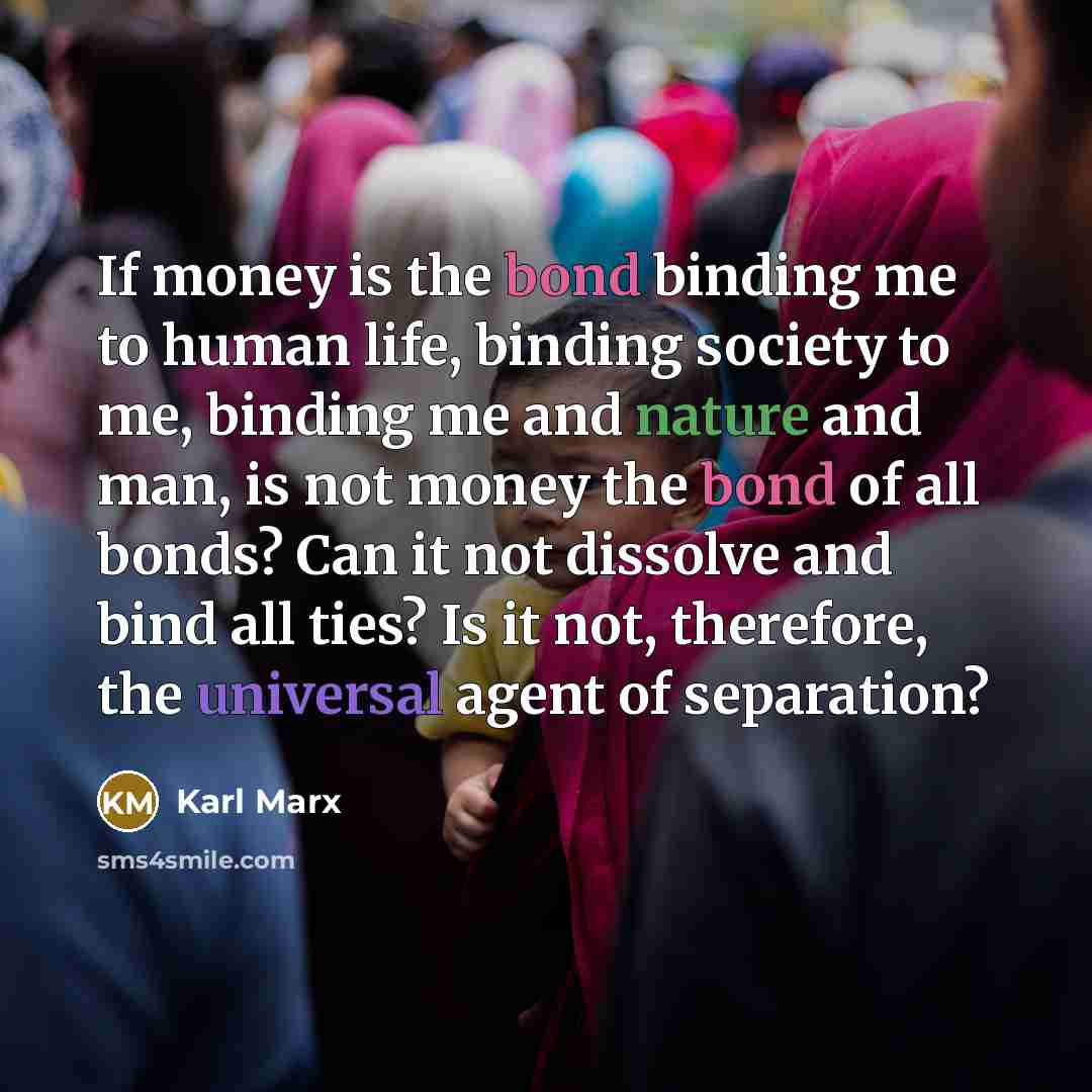 “If money is the bond binding me to human life,…” quote by Karl Marx