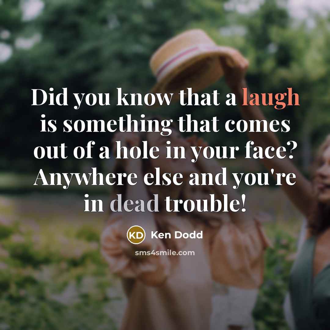 “Did you know that a laugh is something that comes out of a hole in your face? Anywhere else and you're in dead trouble!” quote by Ken Dodd