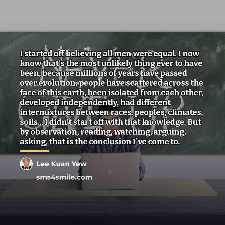 “I started off believing all men were equal. I now…” quote by Lee Kuan Yew