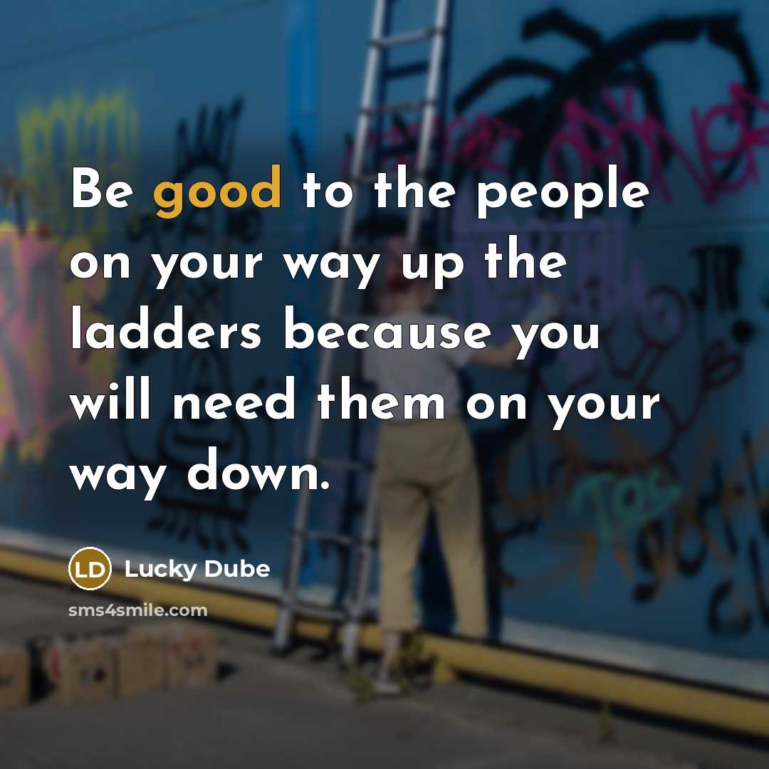 “Be good to the people on your way up the ladders because you will need them on your way down.” quote by Lucky Dube