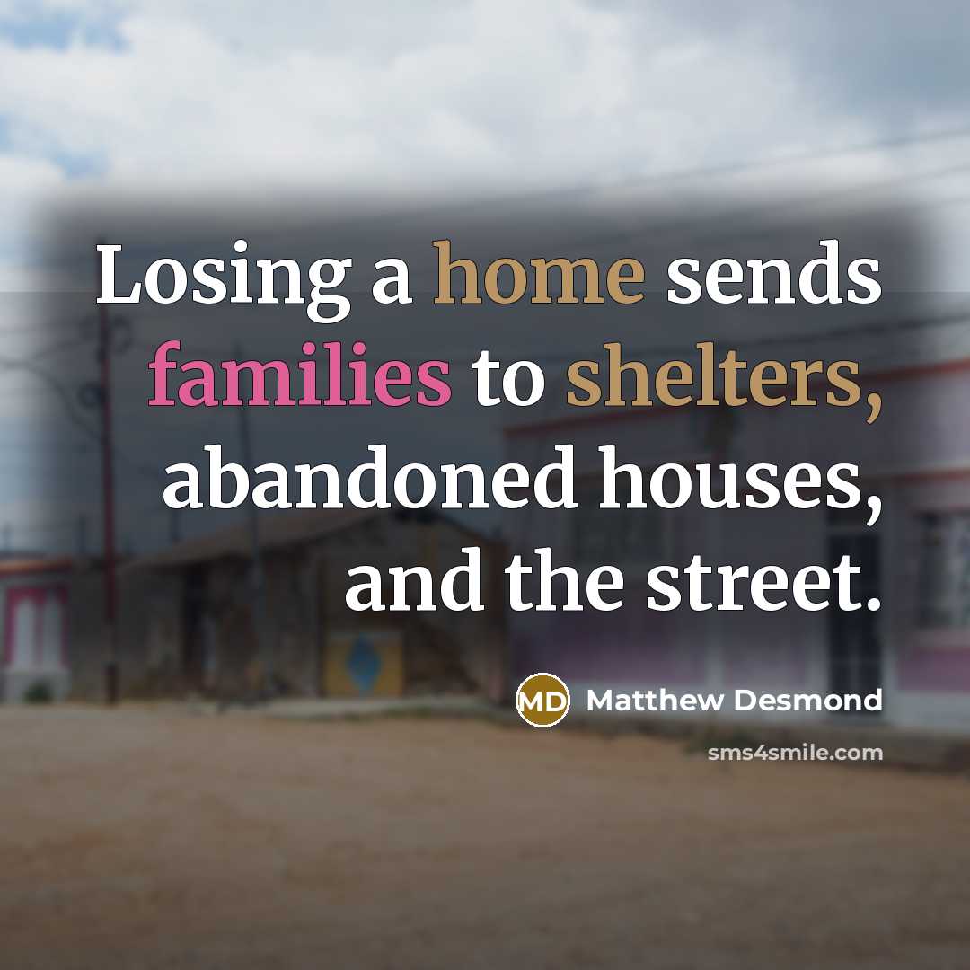 “Losing a home sends families to shelters, abandoned houses, and…” quote by Matthew Desmond