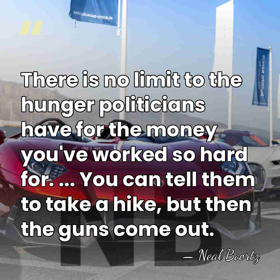There is no limit to the hunger politicians have for the money&hellip; - Neal Boortz
