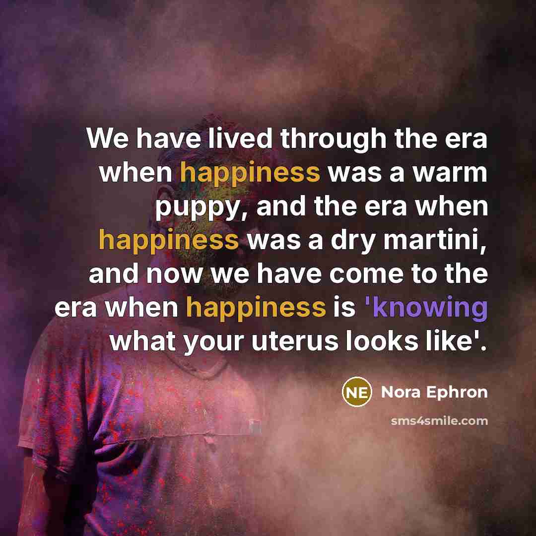 “We have lived through the era when happiness was a…” quote by Nora Ephron