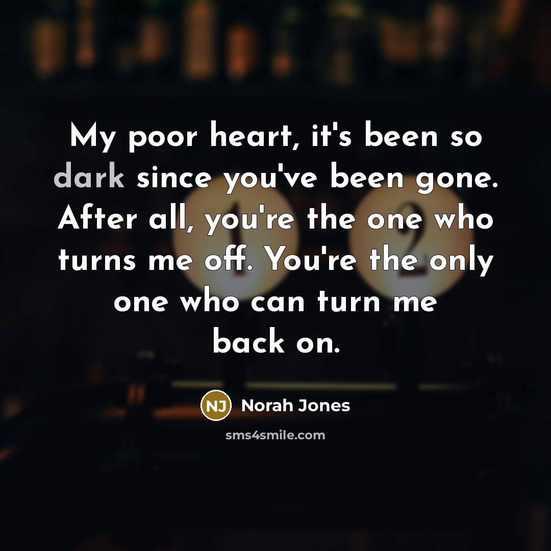 “My poor heart, it's been so dark since you've been…” quote by Norah Jones
