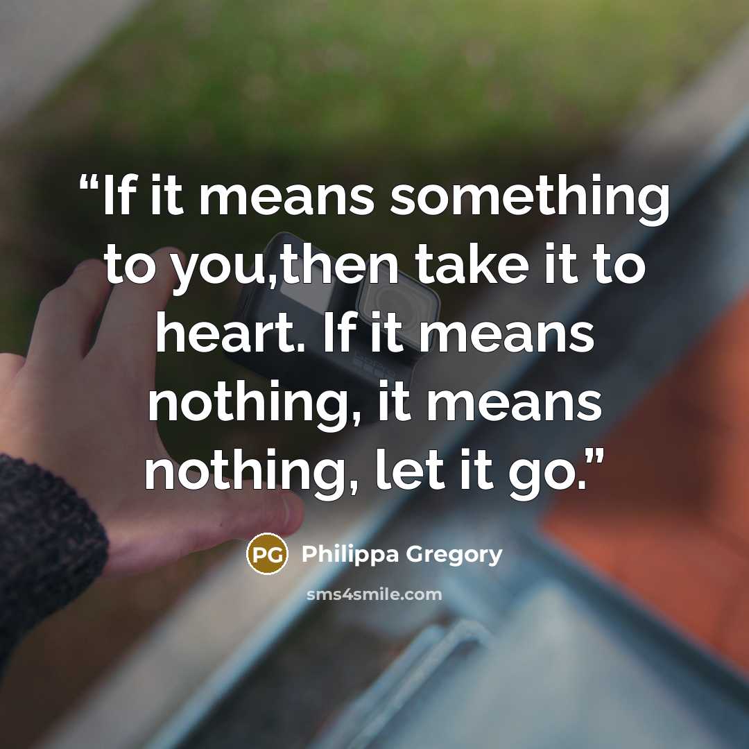 “If it means something to you,then take it to heart. If it means nothing, it means nothing, let it go.” quote by Philippa Gregory