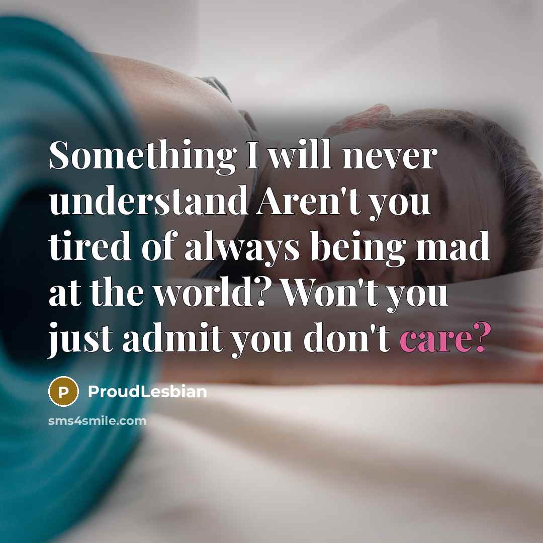 “Something I will never understand Aren't you tired of always being mad at the world? Won't you just admit you don't care?” quote by ProudLesbian