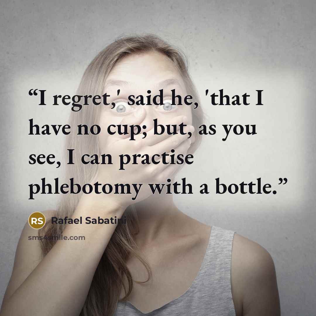“I regret,' said he, 'that I have no cup; but, as you see, I can practise phlebotomy with a bottle.” quote by Rafael Sabatini