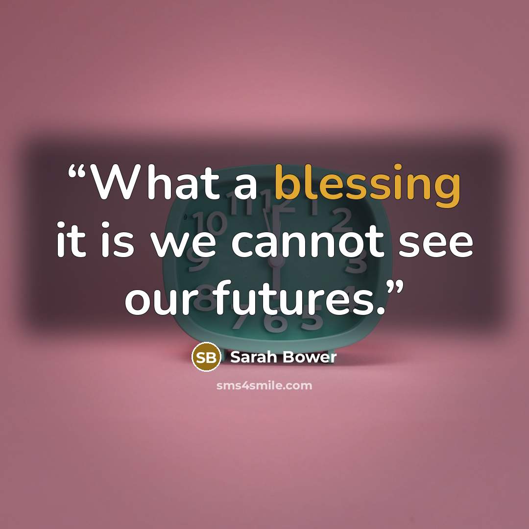 “What a blessing it is we cannot see our futures.” quote by Sarah Bower