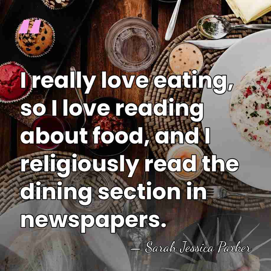 I really love eating, so I love reading about food, and I&hellip; - Sarah Jessica Parker