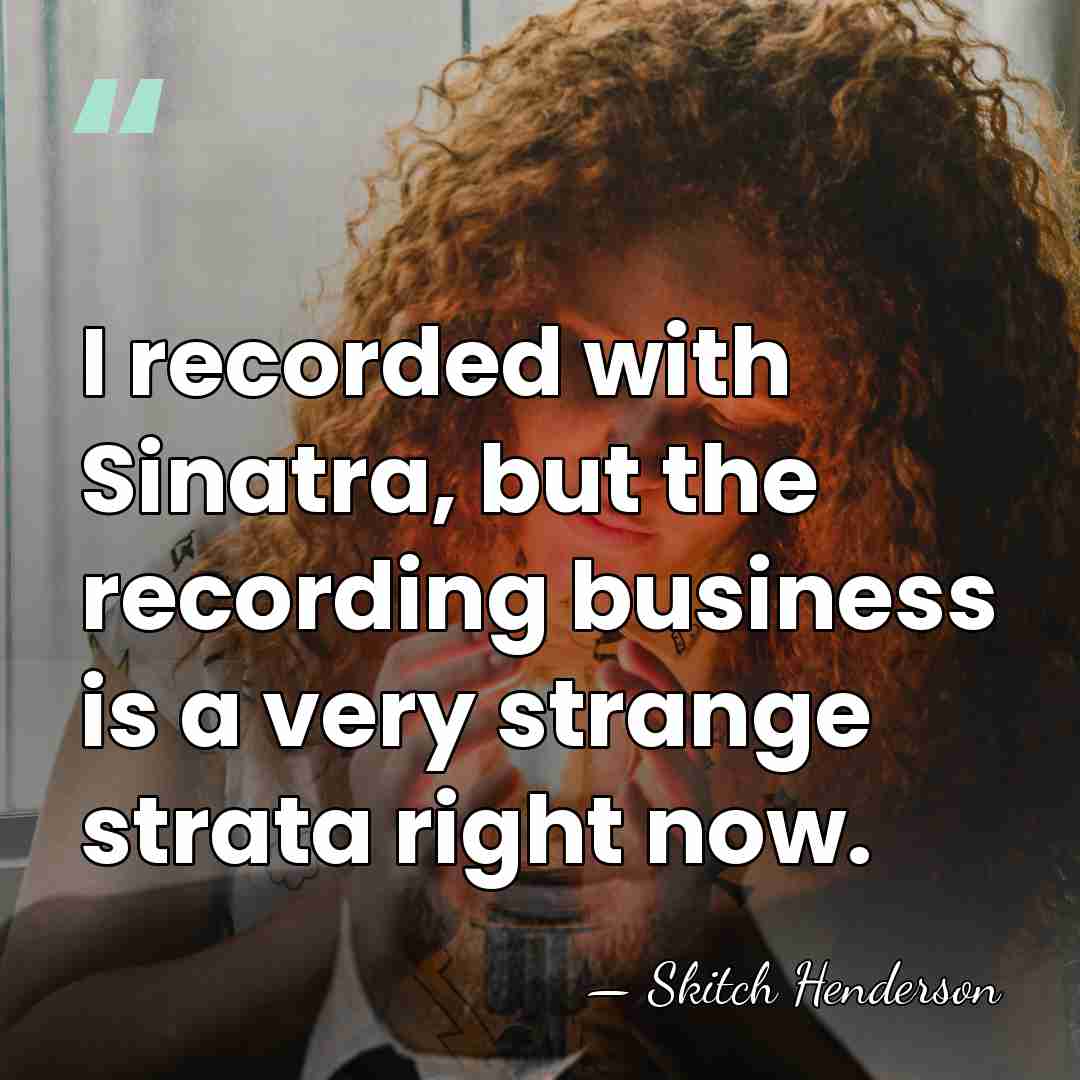 I recorded with Sinatra, but the recording business is a very strange&hellip; - Skitch Henderson