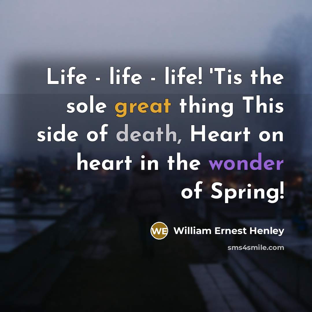 “Life - life - life! 'Tis the sole great thing…” quote by William Ernest Henley