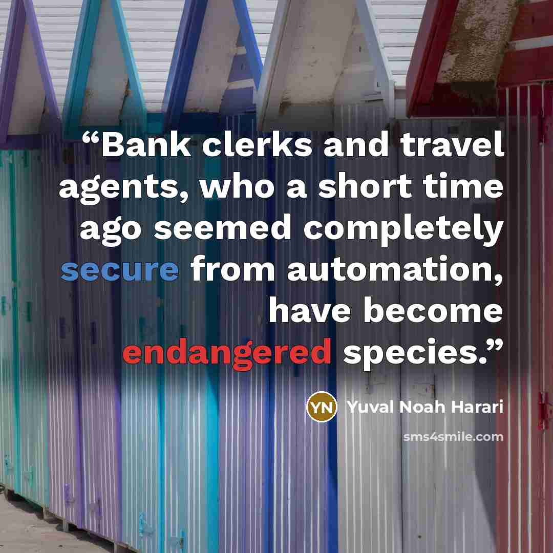 “Bank clerks and travel agents, who a short time ago seemed completely secure from automation, have become endangered species.” quote by Yuval Noah Harari