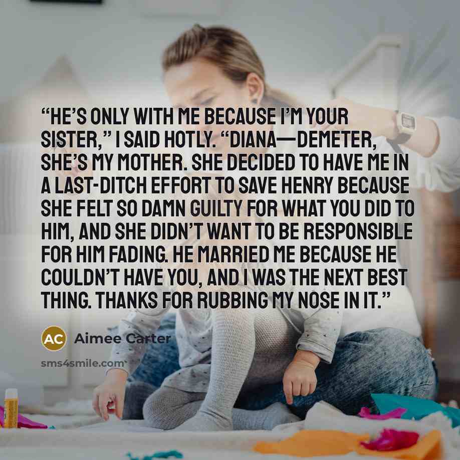 “He’s only with me because I’m your sister,” I said hotly. “Diana—Demeter, she’s my mother. She decided to have me in a last-ditch effort to save Henry because she felt so damn guilty for what you did to him, and she didn’t want to be responsible for him fading. He married me because he couldn’t…” quote by Aimee Carter