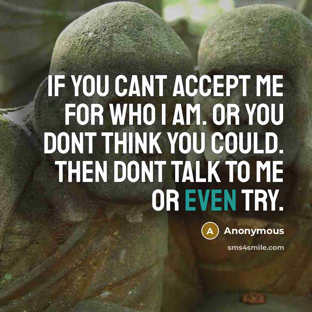 “If you cant accept me for who I am. Or you dont think you could. Then dont talk to me or even try.” quote by Anonymous