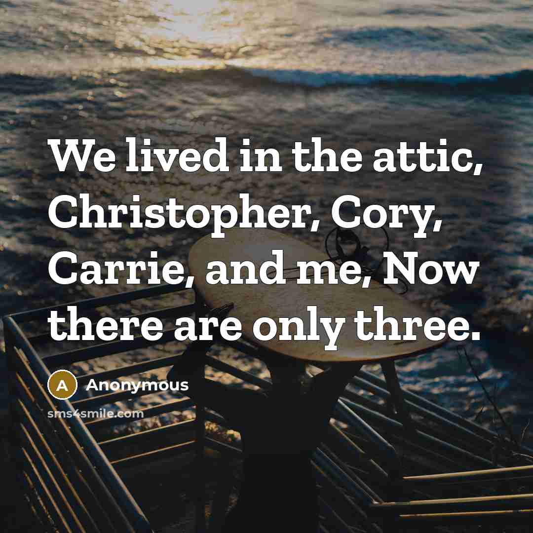 “We lived in the attic, Christopher, Cory, Carrie, and me, Now there are only three.” quote by Anonymous