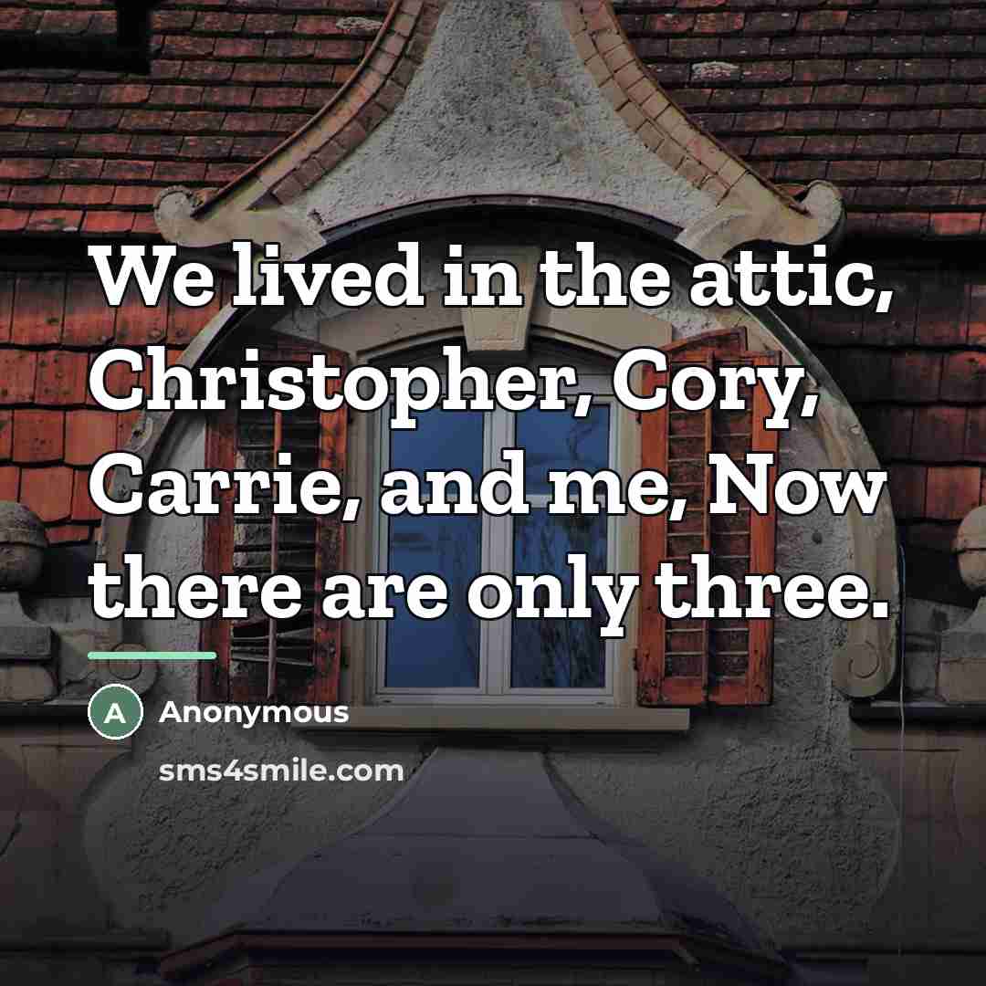 “We lived in the attic, Christopher, Cory, Carrie, and me,…” quote by Anonymous