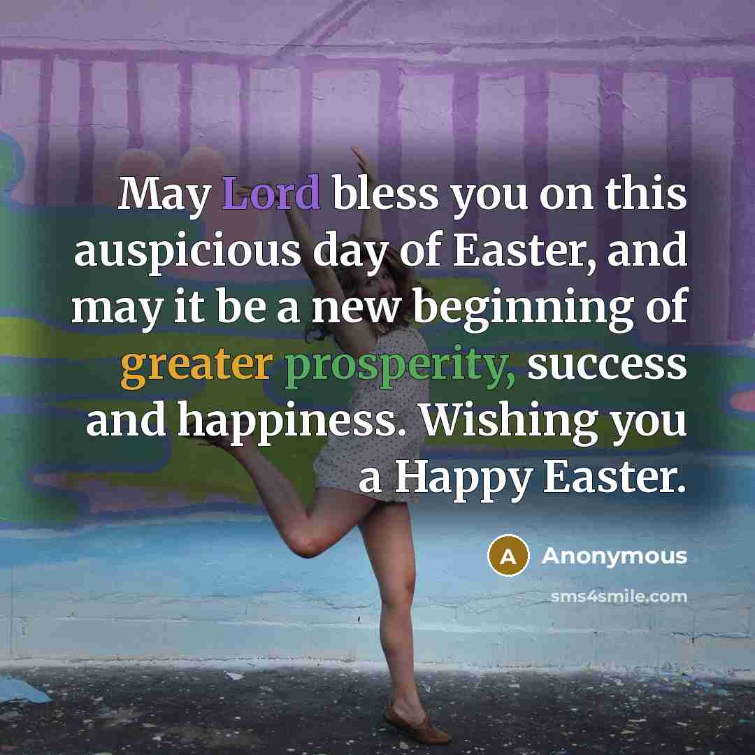 “May Lord bless you on this auspicious day of Easter, and may it be a new beginning of greater prosperity, success and happiness. Wishing you a Happy Easter.” quote by Anonymous