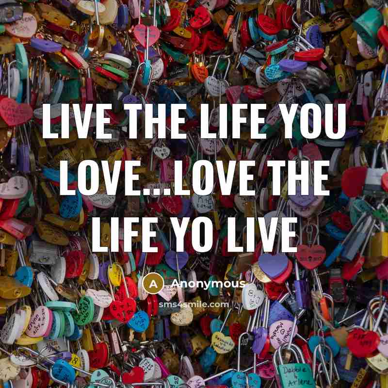 “Live the life you love...Love the life yo live…” quote by Anonymous