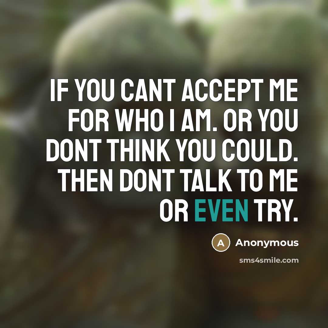 “If you cant accept me for who I am. Or you dont think you could. Then dont talk to me or even try.” quote by Anonymous