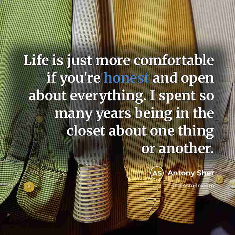 “Life is just more comfortable if you're honest and open about everything. I spent so many years being in the closet about one thing or another.” quote by Antony Sher
