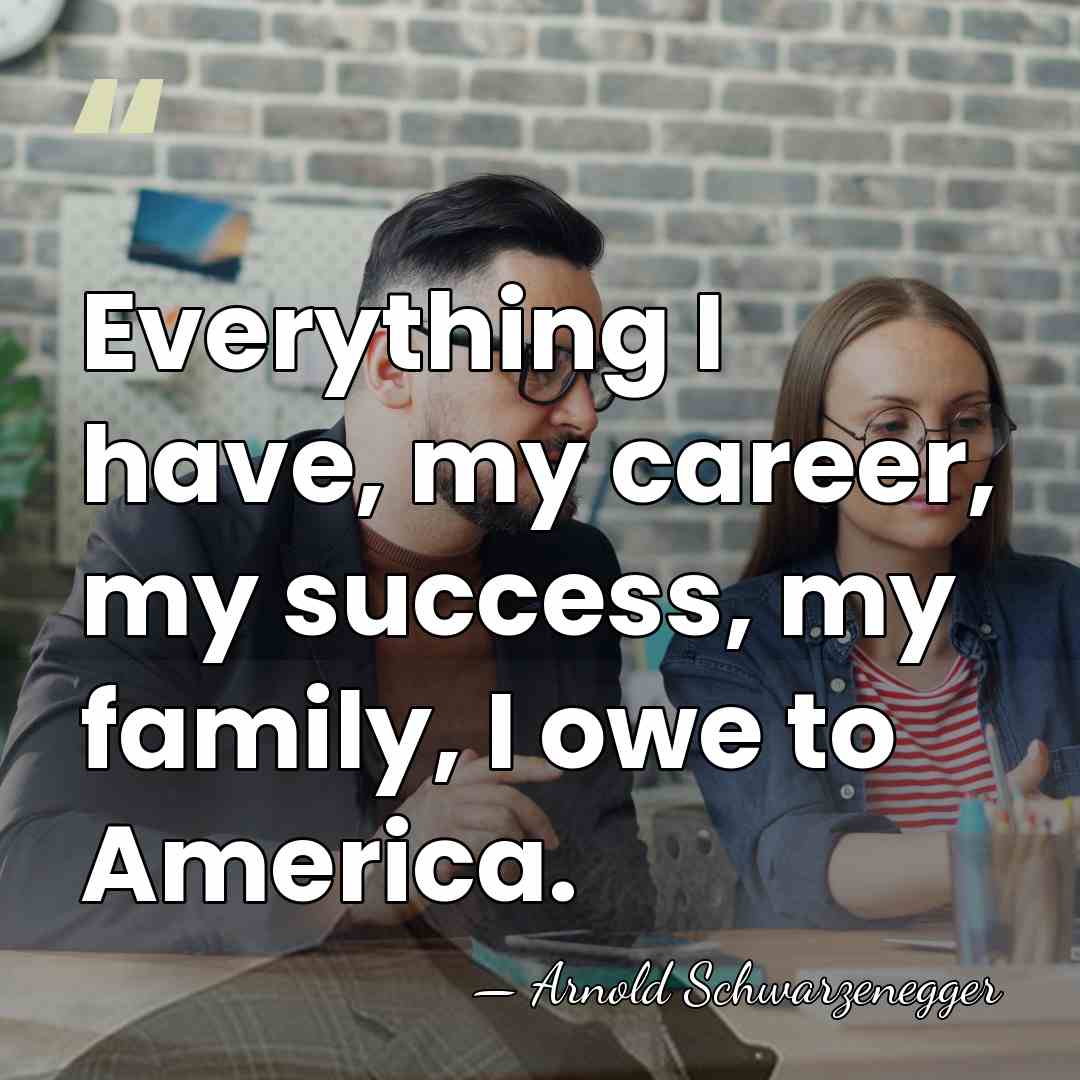 Everything I have, my career, my success, my family, I owe to&hellip; - Arnold Schwarzenegger