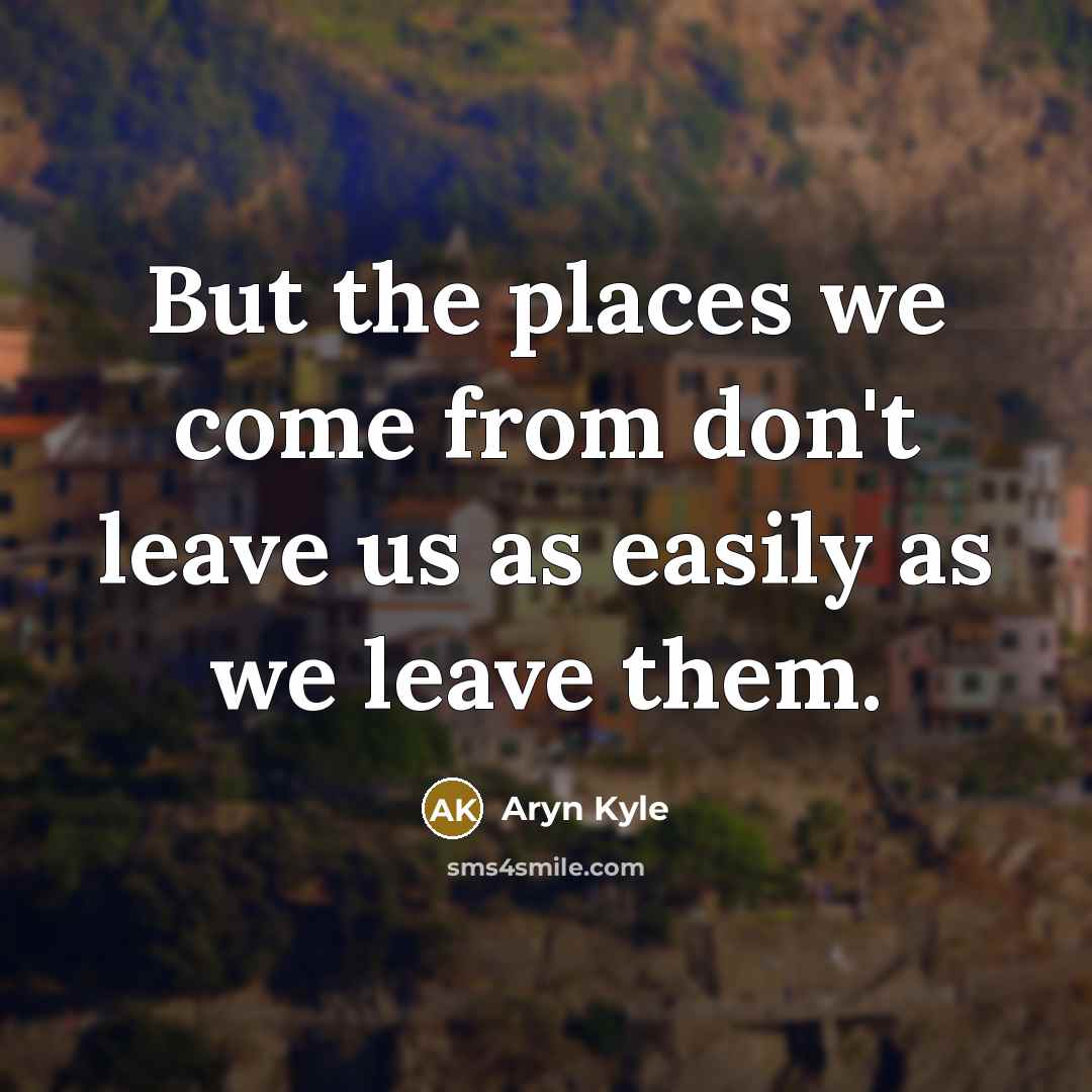 “But the places we come from don't leave us as easily as we leave them.” quote by Aryn Kyle