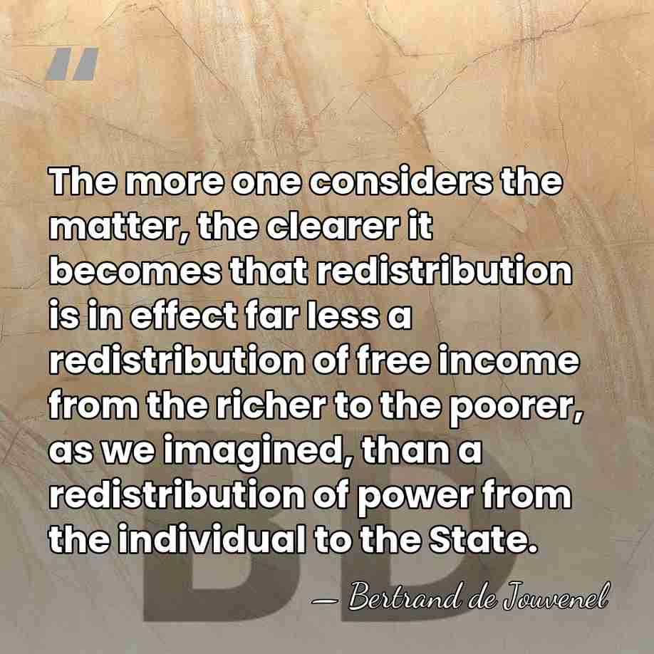 The more one considers the matter, the clearer it becomes that redistribution&hellip; - Bertrand de Jouvenel