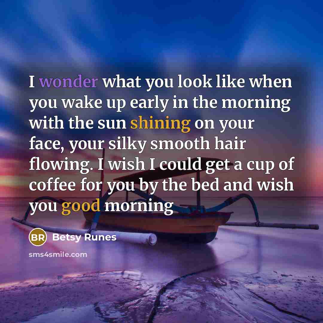 “I wonder what you look like when you wake up early in the morning with the sun shining on your face, your silky smooth hair flowing. I wish I could get a cup of coffee for you by the bed and wish you good morning” quote by Betsy Runes