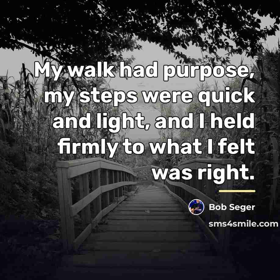 “My walk had purpose, my steps were quick and light,…” quote by Bob Seger
