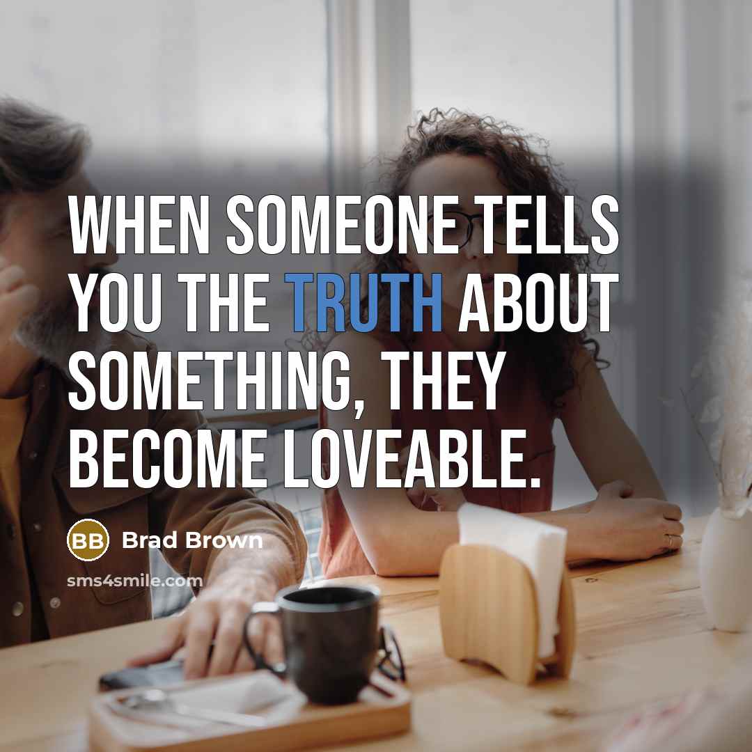 “When someone tells you the truth about something, they become loveable.” quote by Brad Brown
