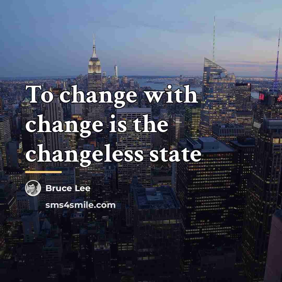 “To change with change is the changeless state…” quote by Bruce Lee