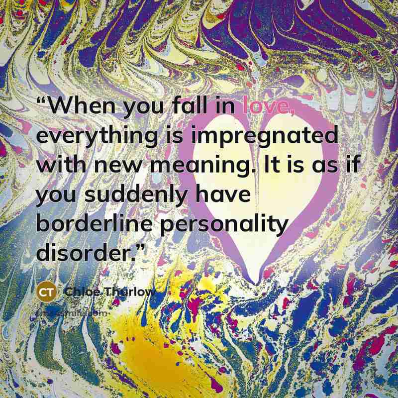 “When you fall in love, everything is impregnated with new meaning. It is as if you suddenly have borderline personality disorder.” quote by Chloe Thurlow